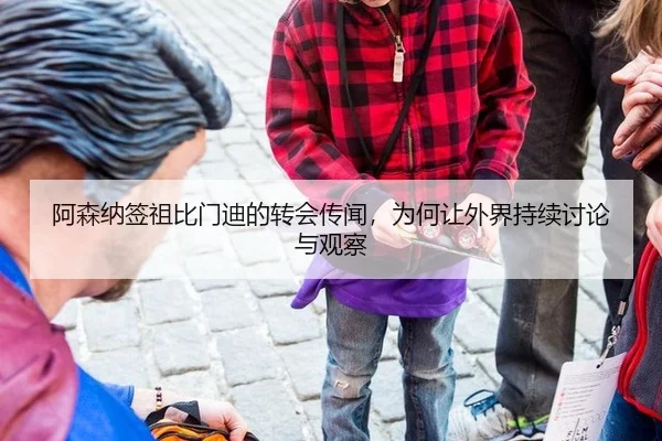 阿森纳签祖比门迪的转会传闻，为何让外界持续讨论与观察